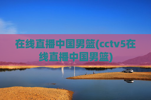 在线直播中国男篮(cctv5在线直播中国男篮)