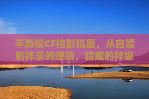手游版CF抽到猎鹰，从白嫖到神豪的逆袭，猎鹰的神级体验到底有多爽？手游CF抽到猎鹰，从白嫖到神豪的逆袭，猎鹰神级体验到底有多爽？