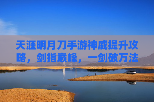 天涯明月刀手游神威提升攻略,剑指巅峰,一剑破万法,天涯明月刀手游神威提升攻略,剑指巅峰,一剑破万法