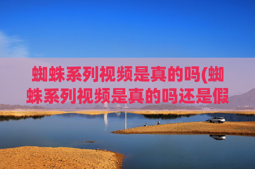 蜘蛛系列视频是真的吗(蜘蛛系列视频是真的吗还是假的)