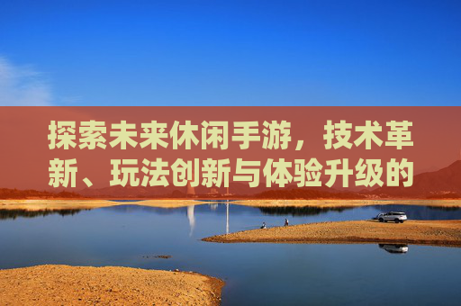 探索未来休闲手游，技术革新、玩法创新与体验升级的多元趋势，探索未来休闲手游，技术革新、玩法创新与体验升级的多元趋势