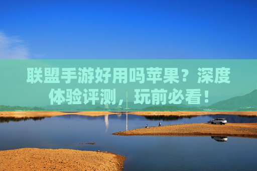 联盟手游好用吗苹果？深度体验评测，玩前必看！