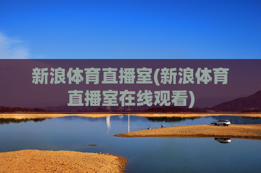新浪体育直播室(新浪体育直播室在线观看)