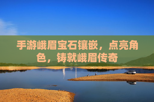 手游峨眉宝石镶嵌，点亮角色，铸就峨眉传奇