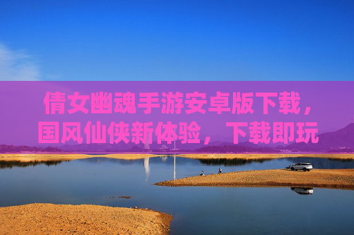 倩女幽魂手游安卓版下载,国风仙侠新体验,下载即玩,尽享仙侠世界!