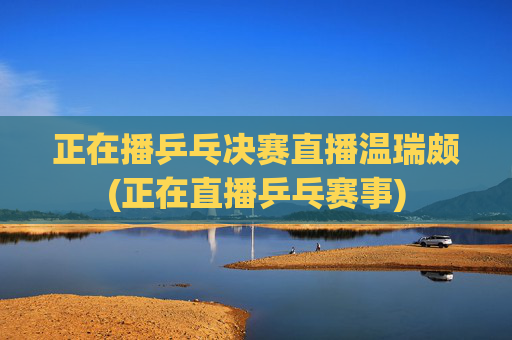 正在播乒乓决赛直播温瑞颇(正在直播乒乓赛事)
