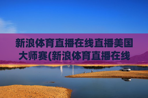 新浪体育直播在线直播美国大师赛(新浪体育直播在线直播观看)