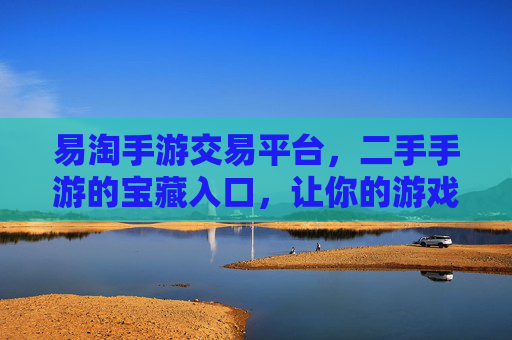 易淘手游交易平台,二手手游的宝藏入口,让你的游戏资产轻松变现,易淘手游交易平台,二手手游的宝藏入口,轻松变现你的游戏资产
