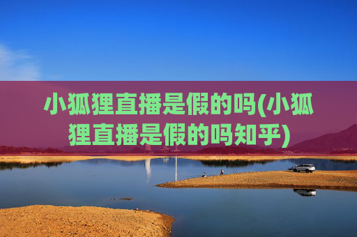 小狐狸直播是假的吗(小狐狸直播是假的吗知乎)