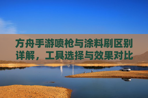 方舟手游喷枪与涂料刷区别详解，工具选择与效果对比，方舟手游喷枪与涂料刷区别详解，工具选择及效果对比分析