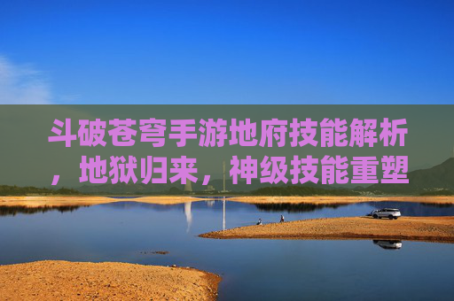 斗破苍穹手游地府技能解析，地狱归来，神级技能重塑战局，斗破苍穹手游地府技能解析，地狱归来，神级技能重塑战局