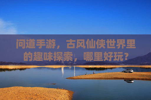 问道手游，古风仙侠世界里的趣味探索，哪里好玩？