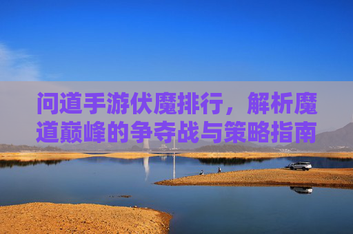 问道手游伏魔排行,解析魔道巅峰的争夺战与策略指南