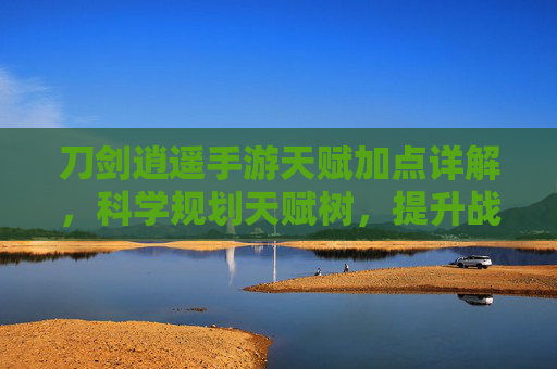 刀剑逍遥手游天赋加点详解，科学规划天赋树，提升战力畅享江湖逍遥