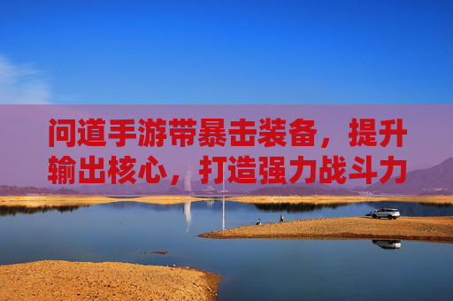 问道手游带暴击装备，提升输出核心，打造强力战斗力的关键