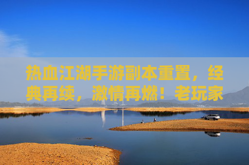 热血江湖手游副本重置，经典再续，激情再燃！老玩家回归，新玩家入坑体验经典
