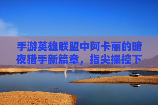 手游英雄联盟中阿卡丽的暗夜猎手新篇章,指尖操控下的暗影交锋与技能爆发,手游英雄联盟阿卡丽暗夜猎手新篇章,指尖操控暗影交锋,技能爆发震撼来袭