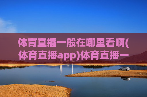 体育直播一般在哪里看啊(体育直播app)体育直播一般在哪里看(体育直播app)