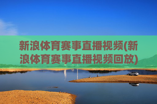 新浪体育赛事直播视频(新浪体育赛事直播视频回放)新浪体育赛事直播视频及回放