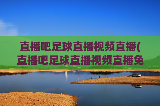 直播吧足球直播视频直播(直播吧足球直播视频直播免费观看)