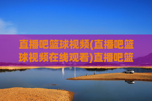 直播吧篮球视频(直播吧篮球视频在线观看)直播吧篮球视频(直播吧篮球视频在线观看)