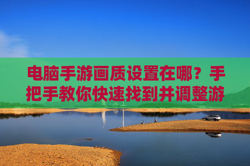 电脑手游画质设置在哪?手把手教你快速找到并调整游戏画质,电脑手游画质设置位置及调整方法,手把手教你快速找到并调整游戏画质