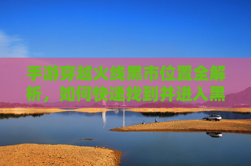 手游穿越火线黑市位置全解析，如何快速找到并进入黑市？