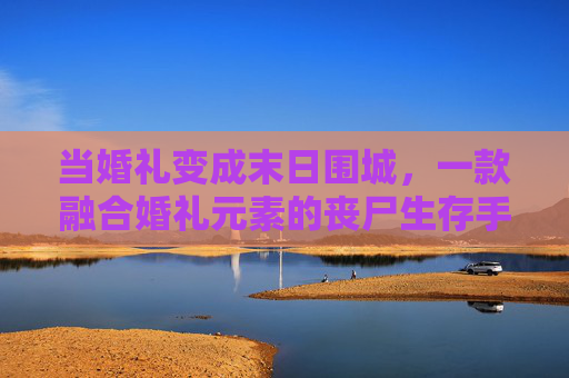 当婚礼变成末日围城，一款融合婚礼元素的丧尸生存手游如何重塑玩家情感与生存体验？