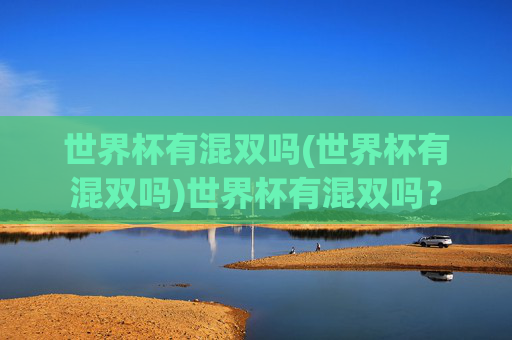 世界杯有混双吗(世界杯有混双吗)世界杯有混双吗？