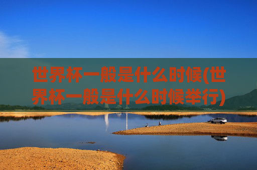 世界杯一般是什么时候(世界杯一般是什么时候举行)