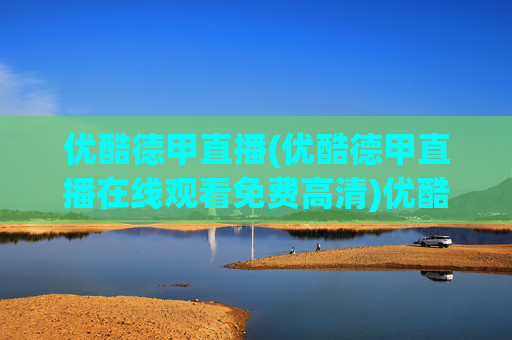 优酷德甲直播(优酷德甲直播在线观看免费高清)优酷德甲直播在线观看免费高清