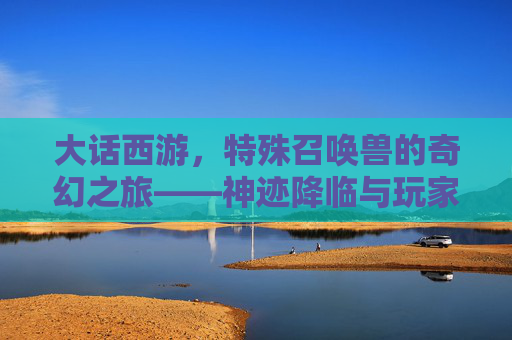 大话西游，特殊召唤兽的奇幻之旅——神迹降临与玩家守护的传奇