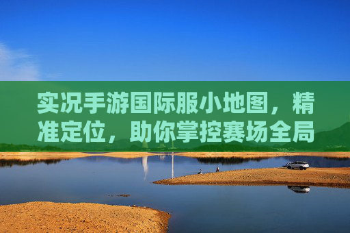 实况手游国际服小地图，精准定位，助你掌控赛场全局