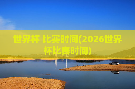 世界杯 比赛时间(2026世界杯比赛时间)
