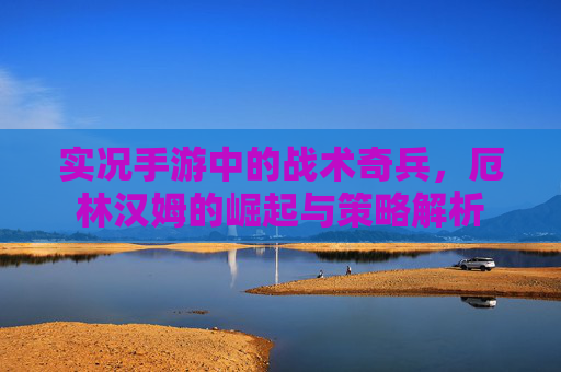 实况手游中的战术奇兵,厄林汉姆的崛起与策略解析