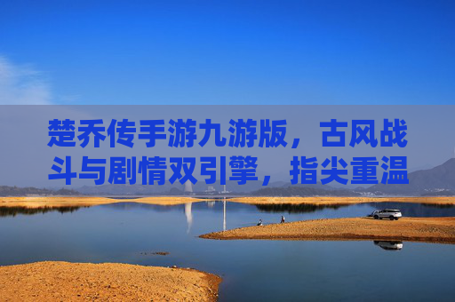 楚乔传手游九游版,古风战斗与剧情双引擎,指尖重温绝色江湖
