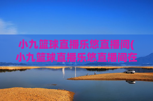 小九篮球直播乐悠直播间(小九篮球直播乐悠直播间在哪)