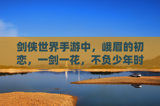 剑侠世界手游中，峨眉的初恋，一剑一花，不负少年时
