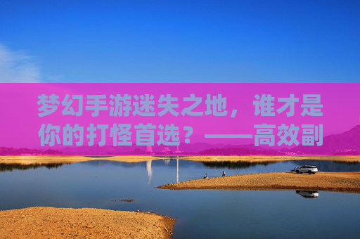 梦幻手游迷失之地，谁才是你的打怪首选？——高效副本攻略