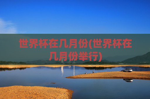 世界杯在几月份(世界杯在几月份举行)
