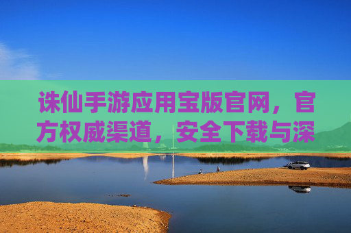 诛仙手游应用宝版官网，官方权威渠道，安全下载与深度体验指南