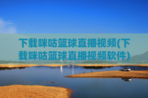 下载咪咕篮球直播视频(下载咪咕篮球直播视频软件)