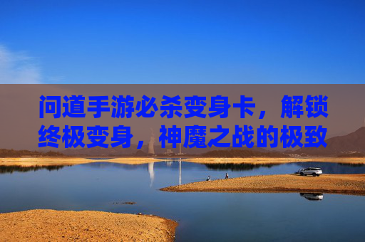 问道手游必杀变身卡，解锁终极变身，神魔之战的极致体验