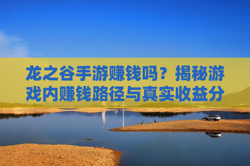 龙之谷手游赚钱吗?揭秘游戏内赚钱路径与真实收益分析