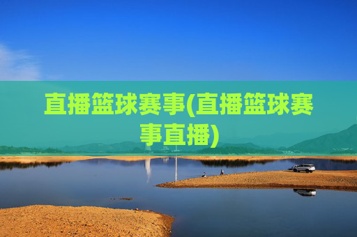 直播篮球赛事(直播篮球赛事直播)