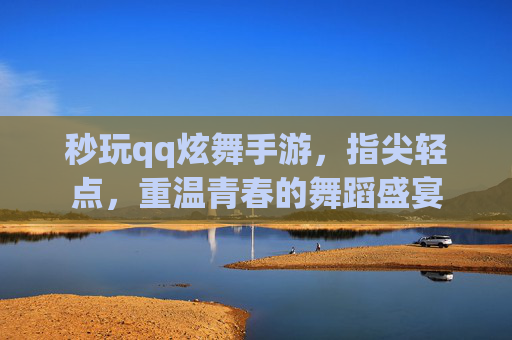 秒玩qq炫舞手游，指尖轻点，重温青春的舞蹈盛宴