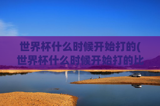 世界杯什么时候开始打的(世界杯什么时候开始打的比赛)