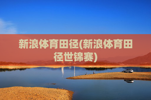新浪体育田径(新浪体育田径世锦赛)