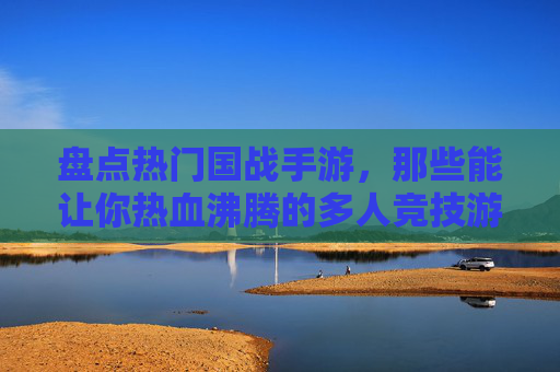 盘点热门国战手游，那些能让你热血沸腾的多人竞技游戏