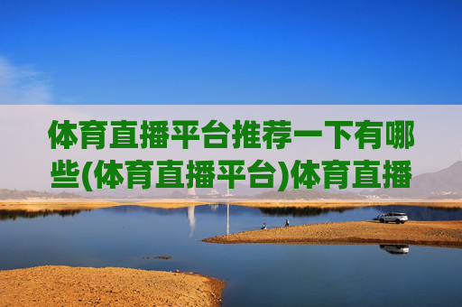体育直播平台推荐一下有哪些(体育直播平台)体育直播平台推荐有哪些?